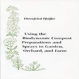 Using the Biodynamic Compost Preparations and Sprays in Garden, Orchard, and Farm by Ehrenfried Pfeiffer