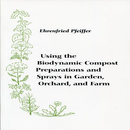 Using the Biodynamic Compost Preparations and Sprays in Garden, Orchard, and Farm by Ehrenfried Pfeiffer