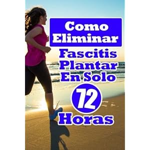 Como Eliminar Fascitis Plantar En Solo 72 Horas: Una guía completa para el tratamiento de su Fascitis Plantar de forma natural y rápida (Spanish Edi