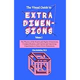 The Visual Guide To Extra Dimensions: The Physics Of The Fourth Dimension, Compactification, And Current And Upcoming Experim
