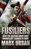 Fusiliers: How the British Army Lost America but Learned to Fight by 