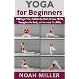 Yoga for Beginners: 100 Yoga Poses to Calm the Mind, Relieve Stress, Strengthen the Body, and Increase Flexibility