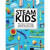 STEAM Kids: 50+ Science / Technology / Engineering / Art / Math Hands-On Projects for Kids