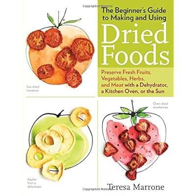 The Beginner's Guide to Making and Using Dried Foods: Preserve Fresh Fruits, Vegetables, Herbs, and Meat with a Dehydrator, a Kitchen Oven, or the Sun