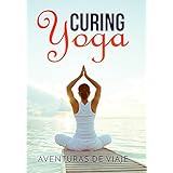 Curing Yoga: 100+ Healing Yoga Sequences to Alleviate Over 50 Ailments (Health and Fitness Book 2)