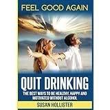 Quit Drinking: The Best Ways To Be Healthy, Happy and Motivated Without Alcohol (Easy Ways To Quit Drinking For A Healthier Happier and More Motivated Life Without Alcohol)