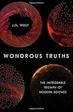 Wondrous Truths: The Improbable Triumph of Modern Science