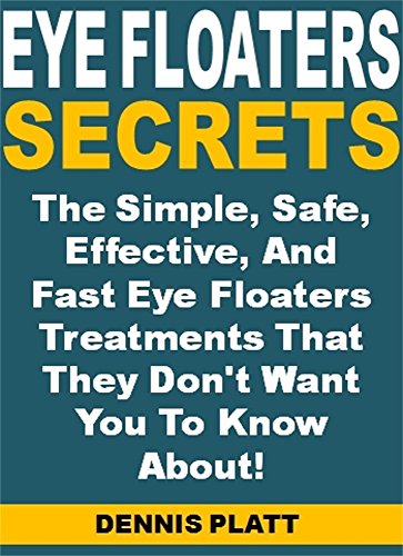 Eye Floaters Secrets: The Simple, Safe, Effective, And Fast Eye Floaters Treatments That They Don't Want You To Know About!