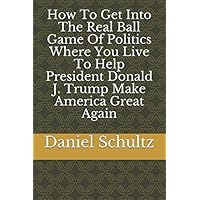 How To Get Into The Real Ball Game Of Politics Where You Live To Help President Donald J. Trump Make America Great Again
