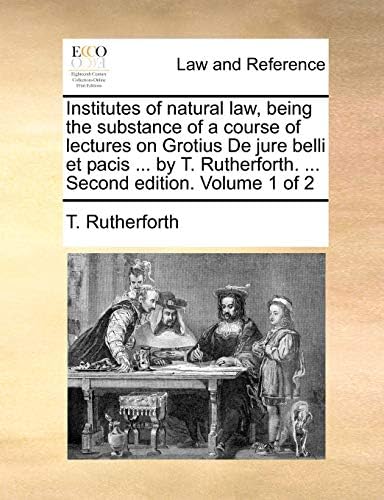 Institutes of natural law, being the substance of a course of lectures on Grotius De jure belli et pacis ... by T. Rutherforth. ... Second edition. Volume 1 of 2