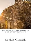 Ancient Celtic Wisdom For Everyday Life by Sophie Cornish