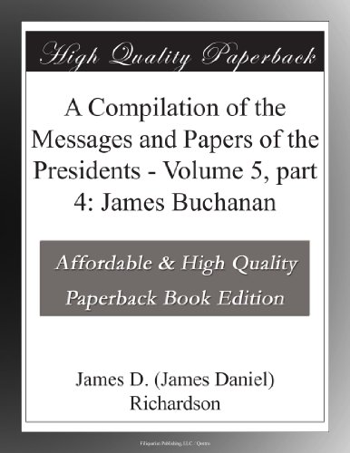 A Compilation of the Messages and Papers of the Presidents - Volume 5, part 4: James Buchanan
