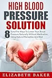 High Blood Pressure Solution: 8 Sure-Fire Ways To Lower Your Blood Pressure Naturally Without Medication, Using Natural Remedies And Diet (Blood Pressure, Hypertension, High Blood Pressure Cure)