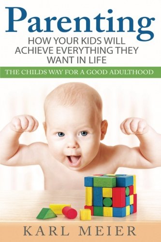 Parenting: The Childs Way For a Good Adulthood: How Your Kids Will Achieve Everything They Want in Life