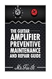 The Guitar Amplifier Preventive Maintenence and Repair Guide: A Non Technical Visual Guide For Identifying Bad Parts and Making Repairs to Your Amplifier