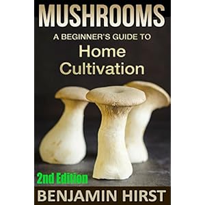 Mushrooms: A Beginner's Guide To Home Cultivation (2nd Edition) (edible, fungi, cultivating, wild plants, compost, forest farming, foraging)