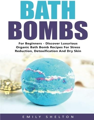 Bath Bombs For Beginners: Discover Luxurious Organic Bath Bomb Recipes For Stress Reduction, Detoxification And Dry Skin! (DIY and Hobbies, Organic Body Care Recipes) Paperback – November 19, 2016