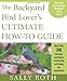 The Backyard Bird Lover's Ultimate How-to Guide: More than 200 Easy Ideas and Projects for Attracting and Feeding Your Favorite Birds