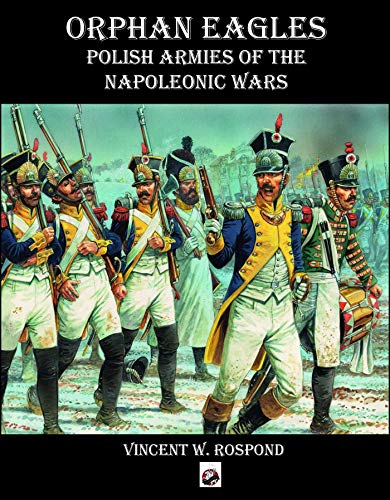 Orphan Eagles: Polish Armies of the Napoleonic Wars by Vincent Rospond