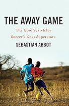 The Away Game: The Epic Search for Soccer's Next Superstars The Away Game: The Epic Search for Soccer's Next Superstars