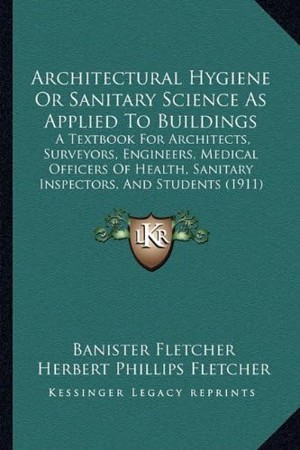 Architectural Hygiene Or Sanitary Science As Applied To Buildings: A Textbook For Architects, Surveyors, Engineers, Medical Officers Of Health, Sanitary Inspectors, And Students (1911)