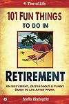 101 Fun Things to do in Retirement: An Irreverent, Outrageous & Funny Guide to Life After Work