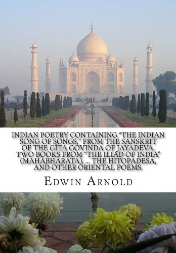 Indian Poetry Containing The Indian Song of Songs, from the Sanskrit of the Gîta Govinda of Jayadeva, Two books from The Iliad Of India (Mahábhárata),the Hitopadesa, and other Oriental Poems.