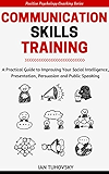 Communication Skills Training: A Practical Guide to Improving Your Social Intelligence, Presentation, Persuasion and Public Speaking (Positive Psychology Coaching Series Book 9)