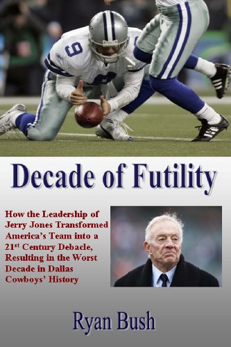 Decade of Futility: How The Leadership of Jerry Jones Transformed America's Team into a 21st Century Debacle, Resulting in the Worst Decade in Dallas Cowboys' History