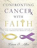 Confronting Cancer with Faith: A Study of Encouragement, Comfort, and Hope Through the Trials of Can by Karen O. Allen