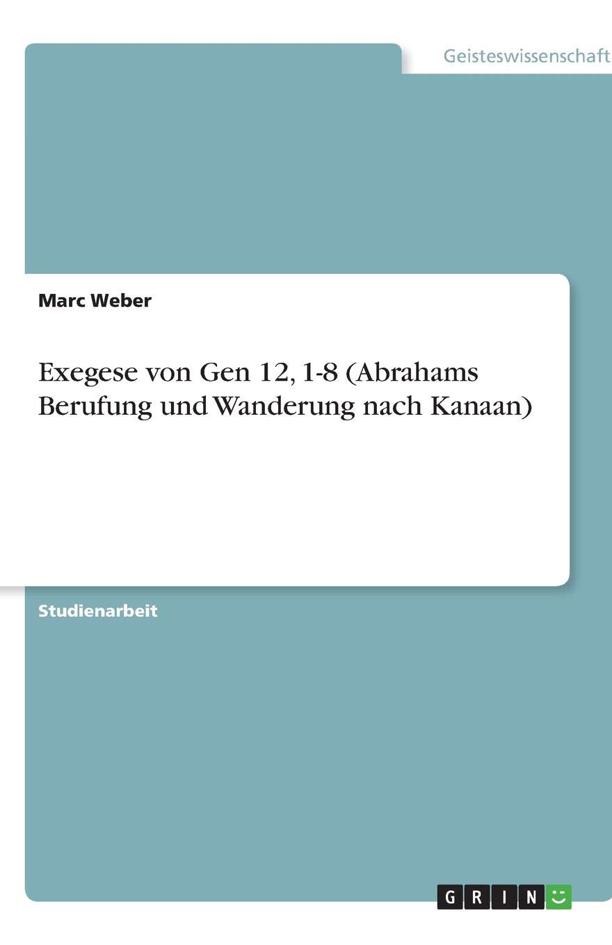 Exegese Von Gen 12 1 8 Abrahams Berufung Und Wanderung Nach Kanaan German Edition Weber Marc 9783638598781 Amazon Com Books