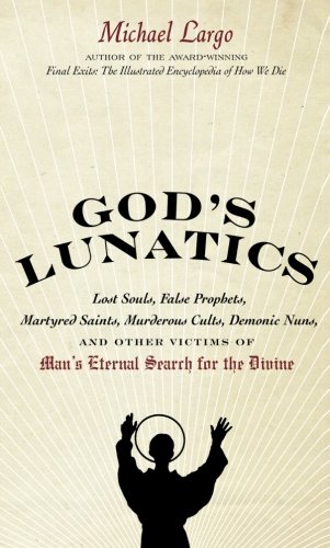 God's Lunatics: Lost Souls, False Prophets, Martyred Saints, Murderous Cults, Demonic Nuns, and Other Victims of Man's Eternal Search for the Divine