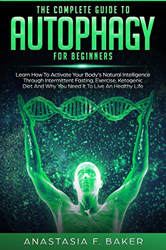 The Complete Guide to Autophagy for Beginners: Activate Your Body's Natural Intelligence Through Int by Anastasia F. Baker