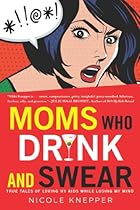 Moms Who Drink and Swear: True Tales of Loving My Kids While Losing My Mind