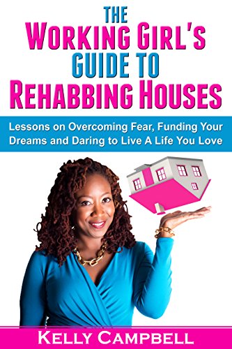 The Working Girl's Guide to Rehabbing Houses: Lessons on Overcoming Fear, Funding Your Dreams and Daring to Live a Life You Love