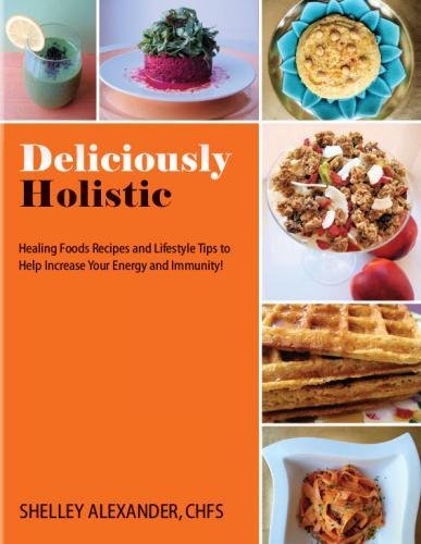 Deliciously Holistic Healing Foods Recipes And Lifestyle Tips To Help Increase Your Energy And Immunity Alexander Chfs Shelley 9780984690800 Amazon Com Books