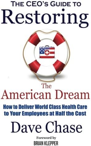 CEO's Guide to Restoring the American Dream: How to Deliver World Class Healthcare to Your Employees at Half the Cost