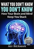 What You Don't Know You Don't Know: How Your Brain and Mind Keep You Stuck