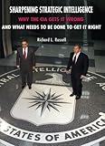 Sharpening Strategic Intelligence: Why the CIA Gets It Wrong and What Needs to Be Done to Get It Right