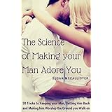 The Science of Making your Man Adore You: 30 Tricks to Keeping your Man, Getting Him Back and Making him Worship the Ground you Walk on