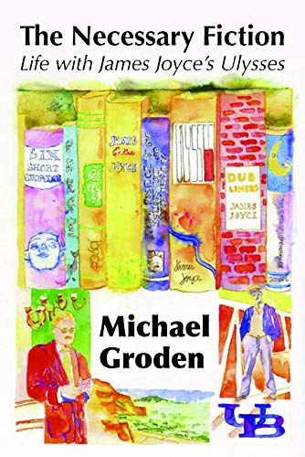 The Necessary Fiction: Life With James Joyce's Ulysses by Professor Michael Groden