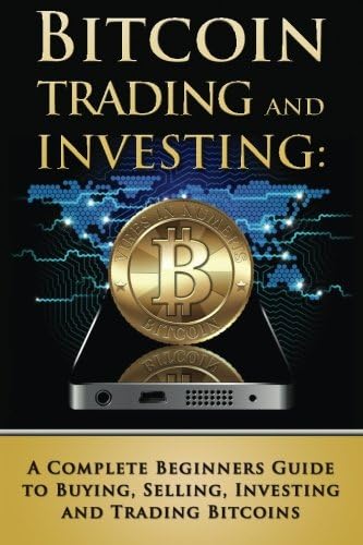 Bitcoin Trading and Investing: A Complete Beginners Guide to Buying, Selling, Investing and Trading Bitcoins (bitcoin, bitcoins, litecoin, litecoins, crypto-currency)