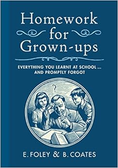 Homework for Grown-ups: Everything You Learnt at School...and Promptly Forgot, by E. Foley Homework for Grown-ups: Everything You Learnt at School...and Promptly Forgot, by E. Foley