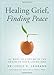 Healing Grief, Finding Peace: 101 Ways to Cope with the Death of Your Loved One by Louis LaGrand Dr.