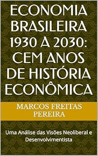 Livro ECONOMIA BRASILEIRA 1930 A 2030: CEM ANOS DE HISTÓRIA ECONÔMICA: Uma Análise das Visões Neoliberal e Desenvolvimentista
