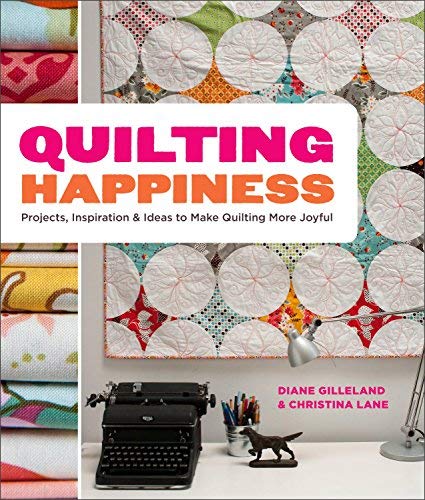 Quilting Happiness: Projects, Inspiration, and Ideas to Make Quilting More Joyful by Diane Gilleland by (Paperback)
