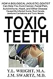 Toxic Teeth: How a Biological (Holistic) Dentist Can Help You Cure Cancer, Facial Pain, Autoimmune, by Y. L. Wright, J M Swartz M D