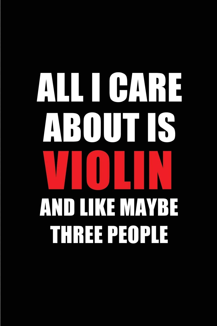 All I Care About is Violin and Like Maybe Three People: Blank Lined 6x9 Violin Passion and Hobby Journal/Notebooks for passionate people or as Gift for the ones who eat, sleep and live it forever.