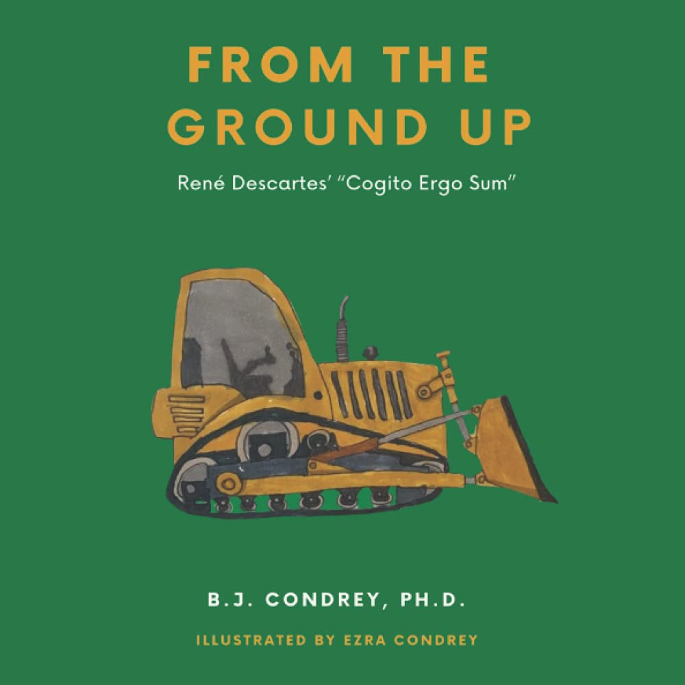 From The Ground Up Rene Descartes Cogito Ergo Sum Philosophy For Kids Condrey Phd B J Condrey Ezra Amazon Com Books