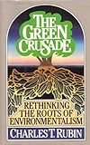 The Green Crusade : Rethinking the Roots of Environmentalism, Rubin, Charles T., 0029275253